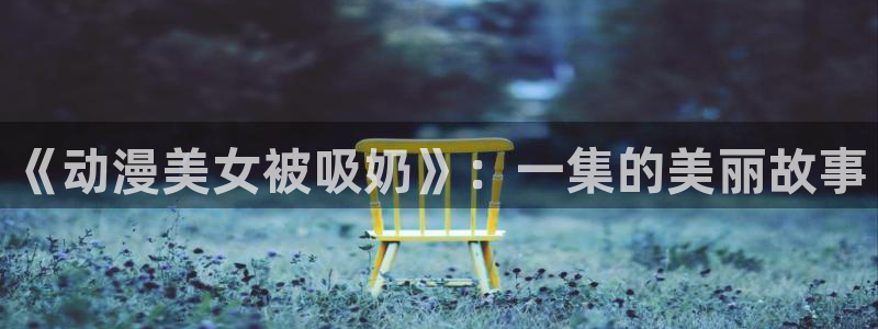 魔导士的救赎樱花动漫：《动漫美女被吸奶》：一集的美丽故事