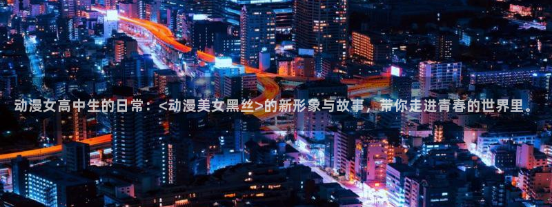 樱花动漫网动漫：动漫女高中生的日常：<动漫美女黑丝>的新形象与故事，带你走进青春的世界里。